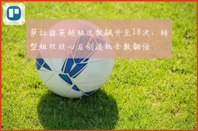 萨拉赫英超助攻数飙升至18次,转型组织核心后创造机会数翻倍