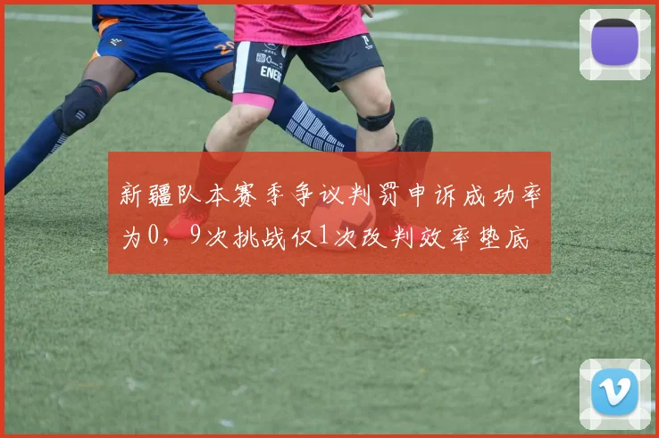 新疆队本赛季争议判罚申诉成功率为0，9次挑战仅1次改判效率垫底