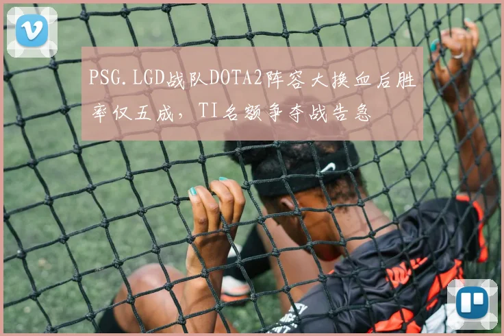 PSG.LGD战队DOTA2阵容大换血后胜率仅五成，TI名额争夺战告急