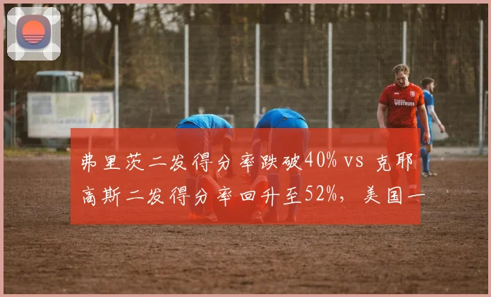弗里茨二发得分率跌破40% vs 克耶高斯二发得分率回升至52%，美国一哥发球短板