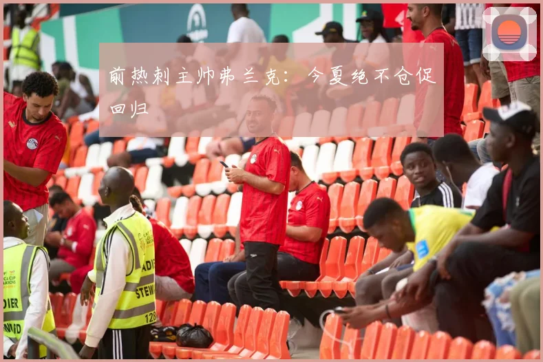 前热刺主帅弗兰克:今夏绝不仓促回归