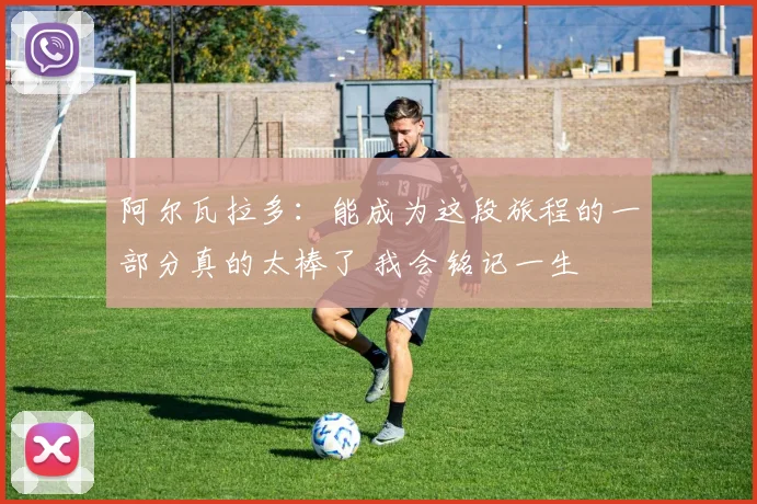 阿尔瓦拉多：能成为这段旅程的一部分真的太棒了 我会铭记一生