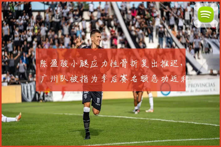 陈盈骏小腿应力性骨折复出推迟，广州队被指为季后赛名额急功近利